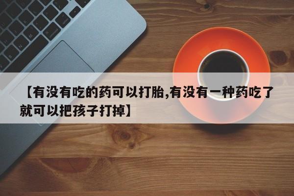堕胎药微信有谁买微信【有没有吃的药可以打胎,有没有一种药吃了就可以把孩子打掉】