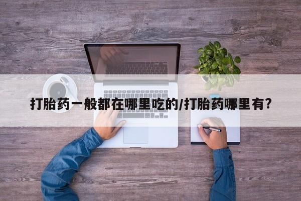 堕胎药微信有谁买微信打胎药一般都在哪里吃的/打胎药哪里有?
