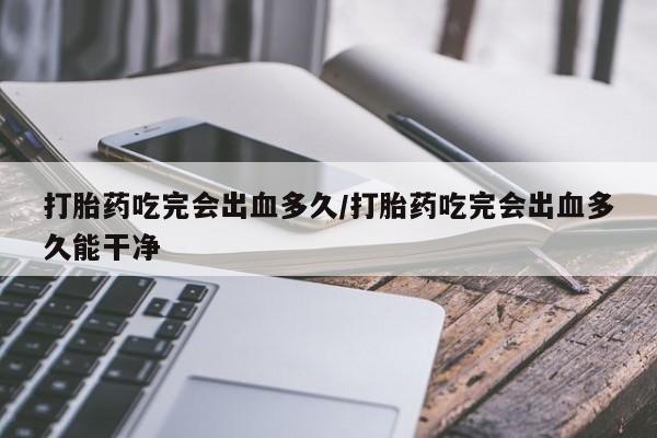 堕胎药微信有谁买微信打胎药吃完会出血多久/打胎药吃完会出血多久能干净