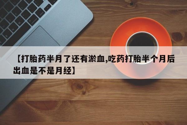 堕胎药微信有谁买微信【打胎药半月了还有淤血,吃药打胎半个月后出血是不是月经】