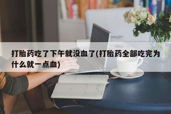 堕胎药微信有谁买微信打胎药吃了下午就没血了(打胎药全部吃完为什么就一点血)
