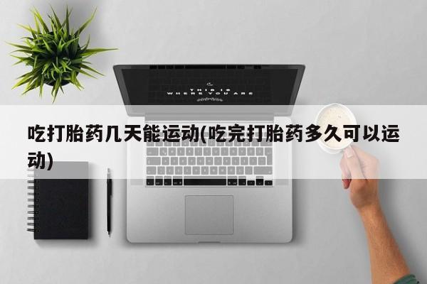 堕胎药微信有谁买微信吃打胎药几天能运动(吃完打胎药多久可以运动)