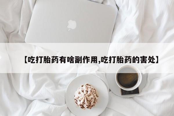 堕胎药微信有谁买微信【吃打胎药有啥副作用,吃打胎药的害处】