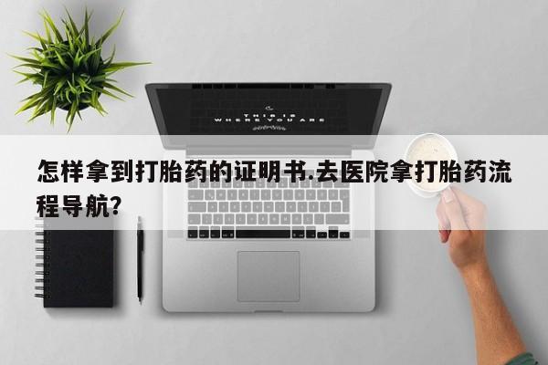 堕胎药微信有谁买微信怎样拿到打胎药的证明书.去医院拿打胎药流程导航？