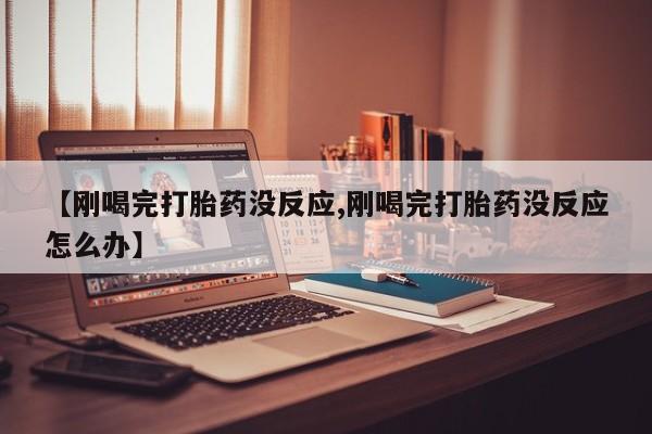 堕胎药微信有谁买微信【刚喝完打胎药没反应,刚喝完打胎药没反应怎么办】