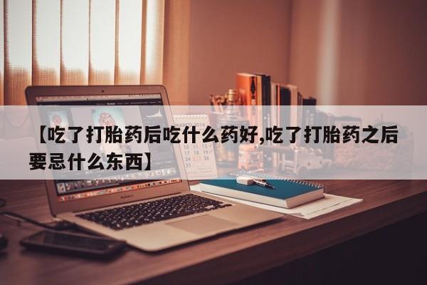 堕胎药微信有谁买微信【吃了打胎药后吃什么药好,吃了打胎药之后要忌什么东西】