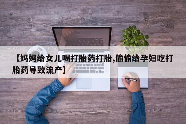 堕胎药微信有谁买微信【妈妈给女儿喝打胎药打胎,偷偷给孕妇吃打胎药导致流产】