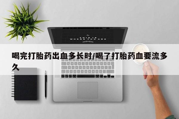 堕胎药微信有谁买微信喝完打胎药出血多长时/喝了打胎药血要流多久