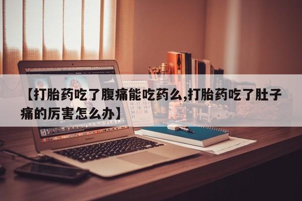 堕胎药微信有谁买微信【打胎药吃了腹痛能吃药么,打胎药吃了肚子痛的厉害怎么办】