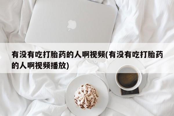 堕胎药微信有谁买微信有没有吃打胎药的人啊视频(有没有吃打胎药的人啊视频播放)
