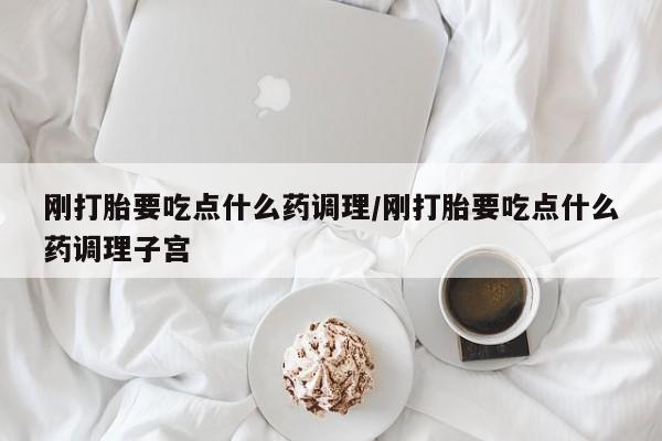 堕胎药微信有谁买微信刚打胎要吃点什么药调理/刚打胎要吃点什么药调理子宫