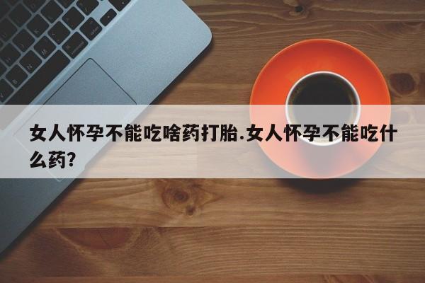 堕胎药微信有谁买微信女人怀孕不能吃啥药打胎.女人怀孕不能吃什么药？
