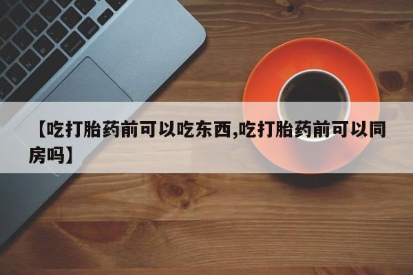 堕胎药微信有谁买微信【吃打胎药前可以吃东西,吃打胎药前可以同房吗】