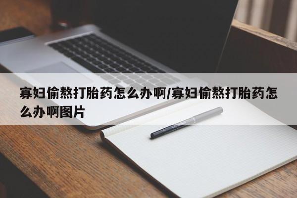 堕胎药微信有谁买微信寡妇偷熬打胎药怎么办啊/寡妇偷熬打胎药怎么办啊图片