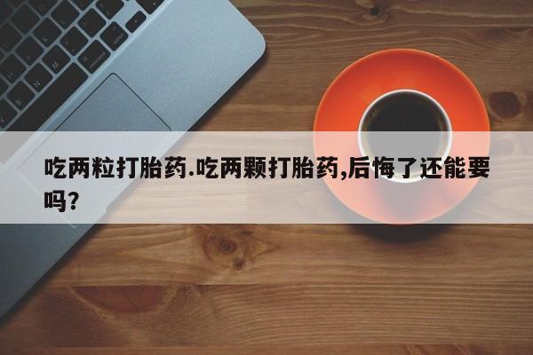 堕胎药微信有谁买微信吃两粒打胎药.吃两颗打胎药,后悔了还能要吗？