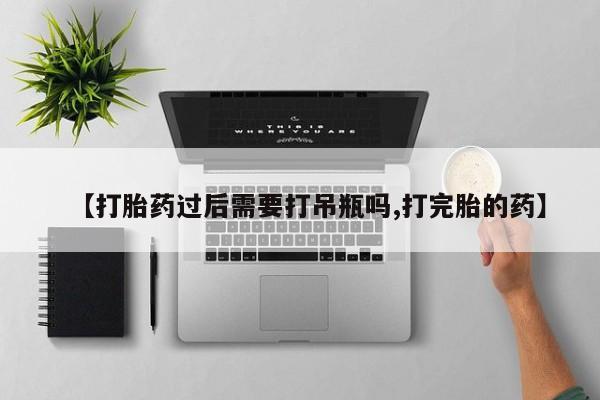 堕胎药微信有谁买微信【打胎药过后需要打吊瓶吗,打完胎的药】