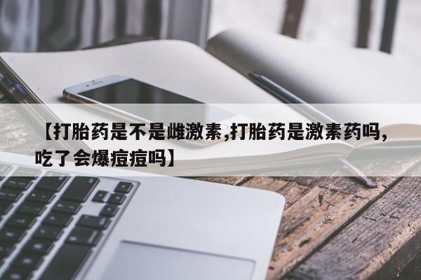 堕胎药微信有谁买微信【打胎药是不是雌激素,打胎药是激素药吗,吃了会爆痘痘吗】