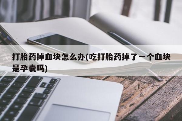堕胎药微信有谁买微信打胎药掉血块怎么办(吃打胎药掉了一个血块是孕囊吗)