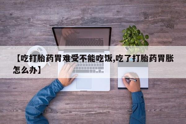 堕胎药微信有谁买微信【吃打胎药胃难受不能吃饭,吃了打胎药胃胀怎么办】