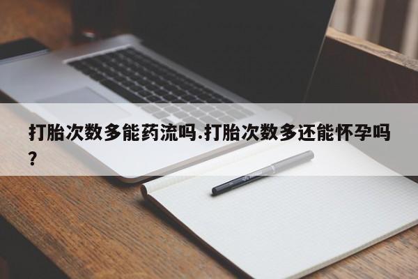 堕胎药微信有谁买微信打胎次数多能药流吗.打胎次数多还能怀孕吗？