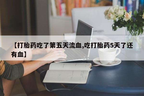 堕胎药微信有谁买微信【打胎药吃了第五天流血,吃打胎药5天了还有血】
