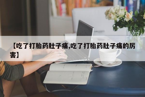 堕胎药微信有谁买微信【吃了打胎药肚子痛,吃了打胎药肚子痛的厉害】