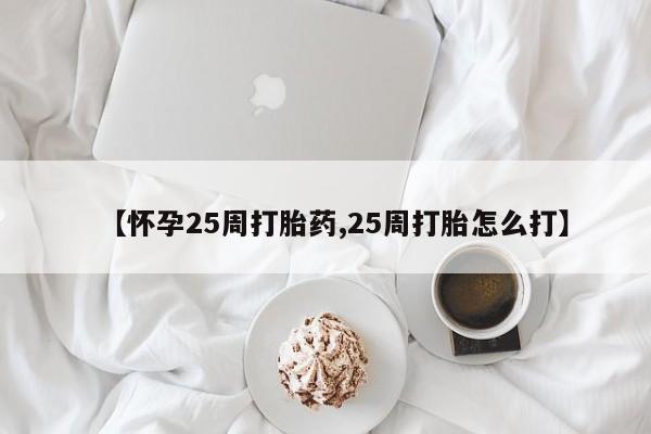 堕胎药微信有谁买微信【怀孕25周打胎药,25周打胎怎么打】