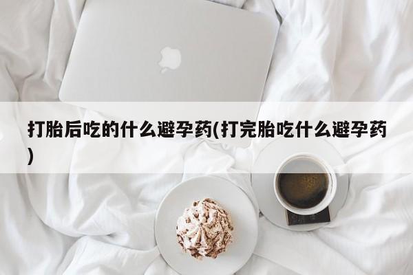 堕胎药微信有谁买微信打胎后吃的什么避孕药(打完胎吃什么避孕药)