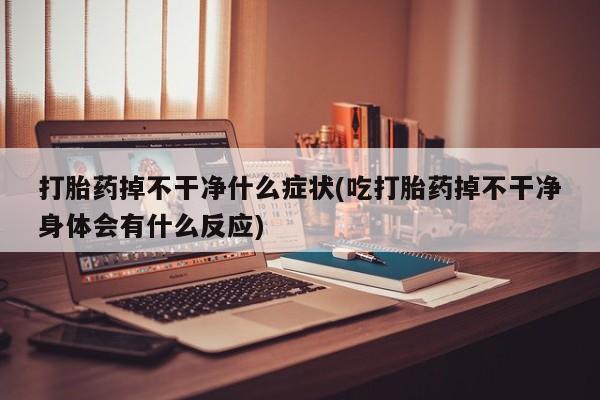 堕胎药微信有谁买微信打胎药掉不干净什么症状(吃打胎药掉不干净身体会有什么反应)