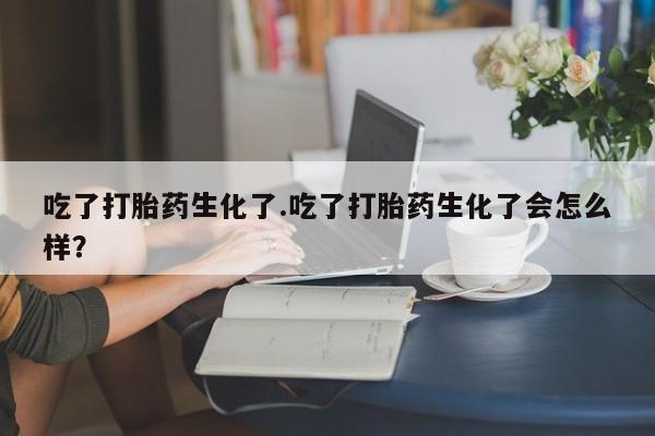 堕胎药微信有谁买微信吃了打胎药生化了.吃了打胎药生化了会怎么样？