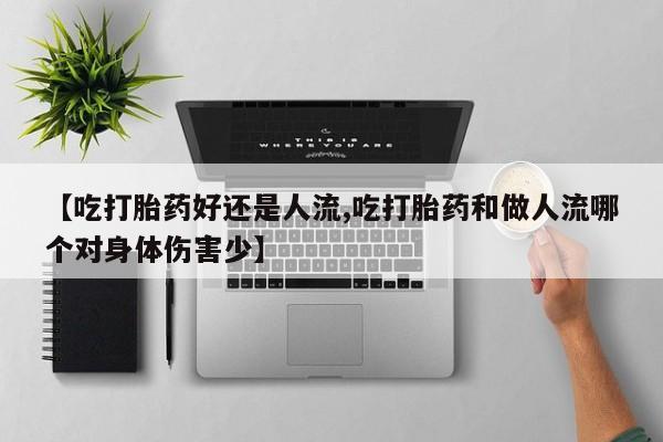 堕胎药微信有谁买微信【吃打胎药好还是人流,吃打胎药和做人流哪个对身体伤害少】