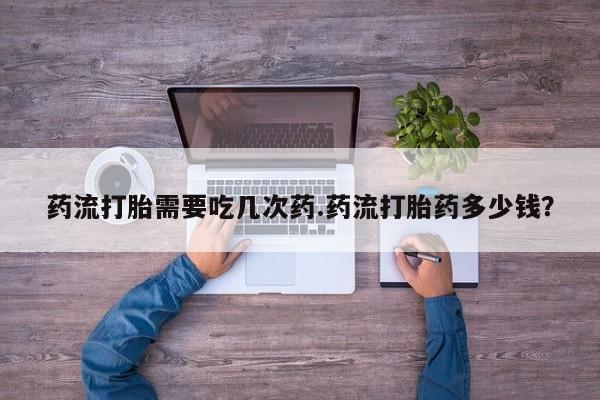 堕胎药微信有谁买微信药流打胎需要吃几次药.药流打胎药多少钱？