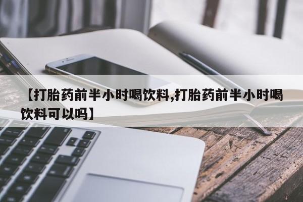 堕胎药微信有谁买微信【打胎药前半小时喝饮料,打胎药前半小时喝饮料可以吗】