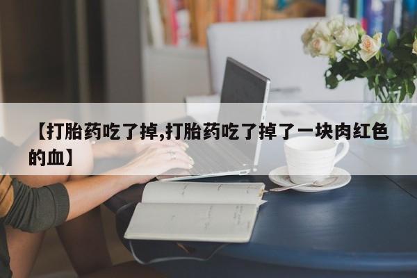 堕胎药微信有谁买微信【打胎药吃了掉,打胎药吃了掉了一块肉红色的血】