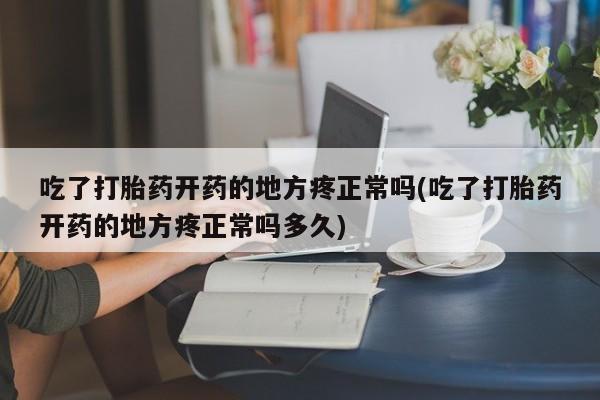 堕胎药微信有谁买微信吃了打胎药开药的地方疼正常吗(吃了打胎药开药的地方疼正常吗多久)