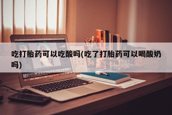 堕胎药微信有谁买微信吃打胎药可以吃酸吗(吃了打胎药可以喝酸奶吗)