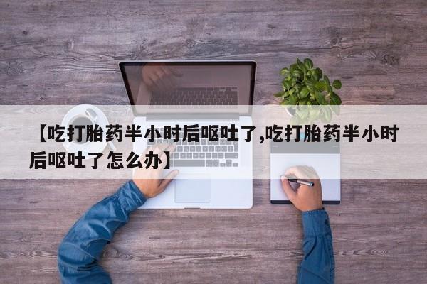堕胎药微信有谁买微信【吃打胎药半小时后呕吐了,吃打胎药半小时后呕吐了怎么办】