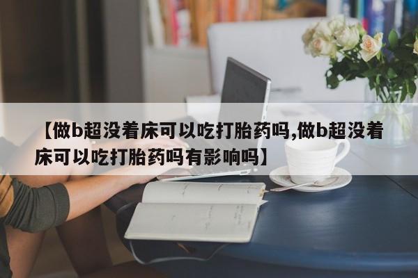 堕胎药微信有谁买微信【做b超没着床可以吃打胎药吗,做b超没着床可以吃打胎药吗有影响吗】