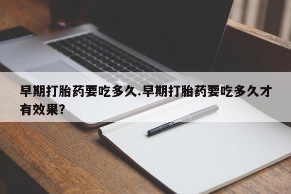 堕胎药微信有谁买微信早期打胎药要吃多久.早期打胎药要吃多久才有效果？