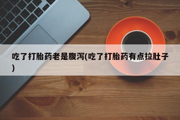堕胎药微信有谁买微信吃了打胎药老是腹泻(吃了打胎药有点拉肚子)