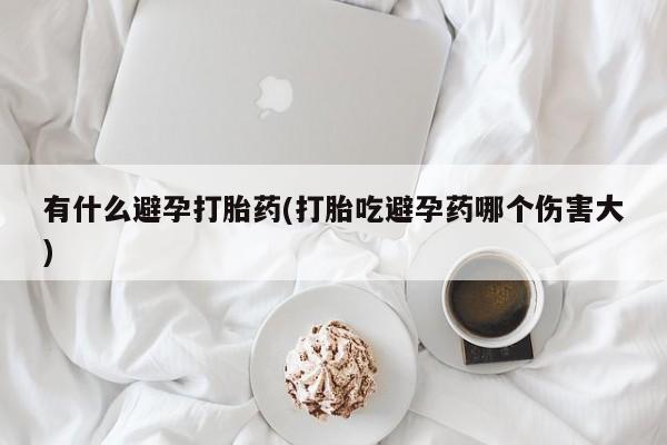 堕胎药微信有谁买微信有什么避孕打胎药(打胎吃避孕药哪个伤害大)
