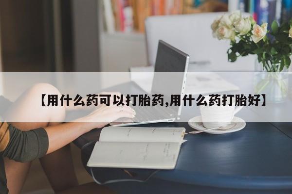 堕胎药微信有谁买微信【用什么药可以打胎药,用什么药打胎好】