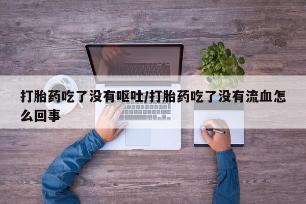 堕胎药微信有谁买微信打胎药吃了没有呕吐/打胎药吃了没有流血怎么回事