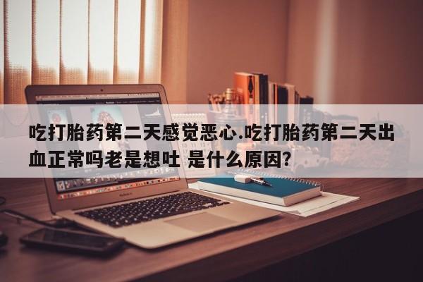 堕胎药微信有谁买微信吃打胎药第二天感觉恶心.吃打胎药第二天出血正常吗老是想吐 是什么原因？