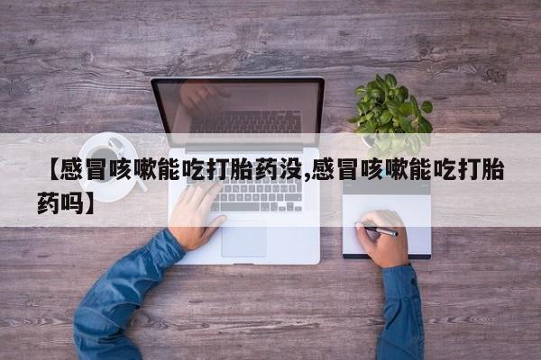 堕胎药微信有谁买微信【感冒咳嗽能吃打胎药没,感冒咳嗽能吃打胎药吗】
