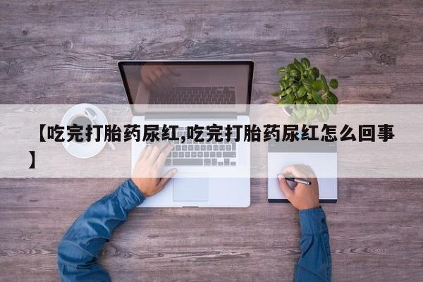 堕胎药微信有谁买微信【吃完打胎药尿红,吃完打胎药尿红怎么回事】