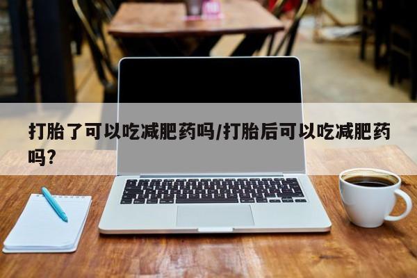 堕胎药微信有谁买微信打胎了可以吃减肥药吗/打胎后可以吃减肥药吗?
