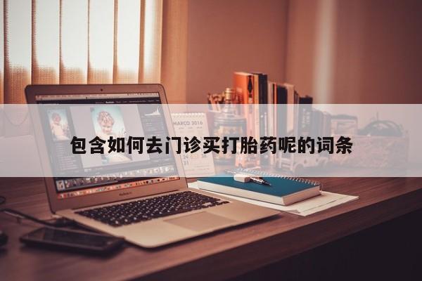 堕胎药微信有谁买微信包含如何去门诊买打胎药呢的词条