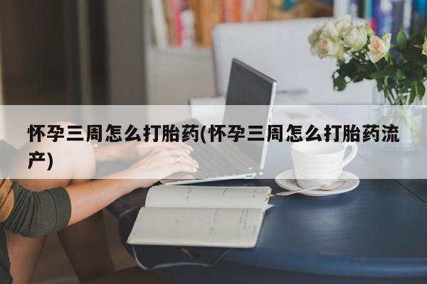 堕胎药微信有谁买微信怀孕三周怎么打胎药(怀孕三周怎么打胎药流产)