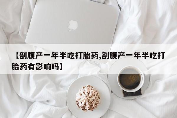 堕胎药微信有谁买微信【剖腹产一年半吃打胎药,剖腹产一年半吃打胎药有影响吗】